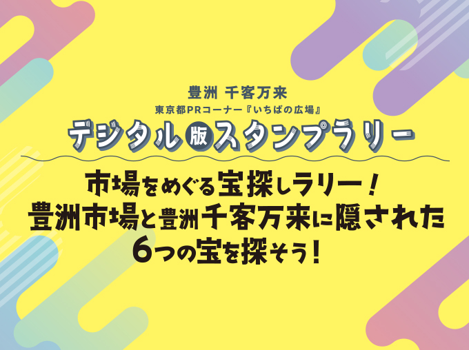 豊洲 千客万来 東京都PRコーナー『いちばの広場』デジタル版スタンプラリー 市場をめぐる宝探しラリー！豊洲市場と豊洲千客万来に隠された6つの宝を探そう！