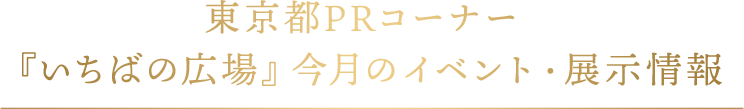 東京都PRコーナー『いちばの広場』今月のイベント・展示情報